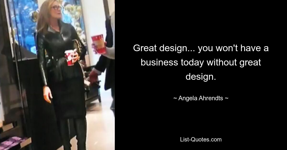 Great design... you won't have a business today without great design. — © Angela Ahrendts