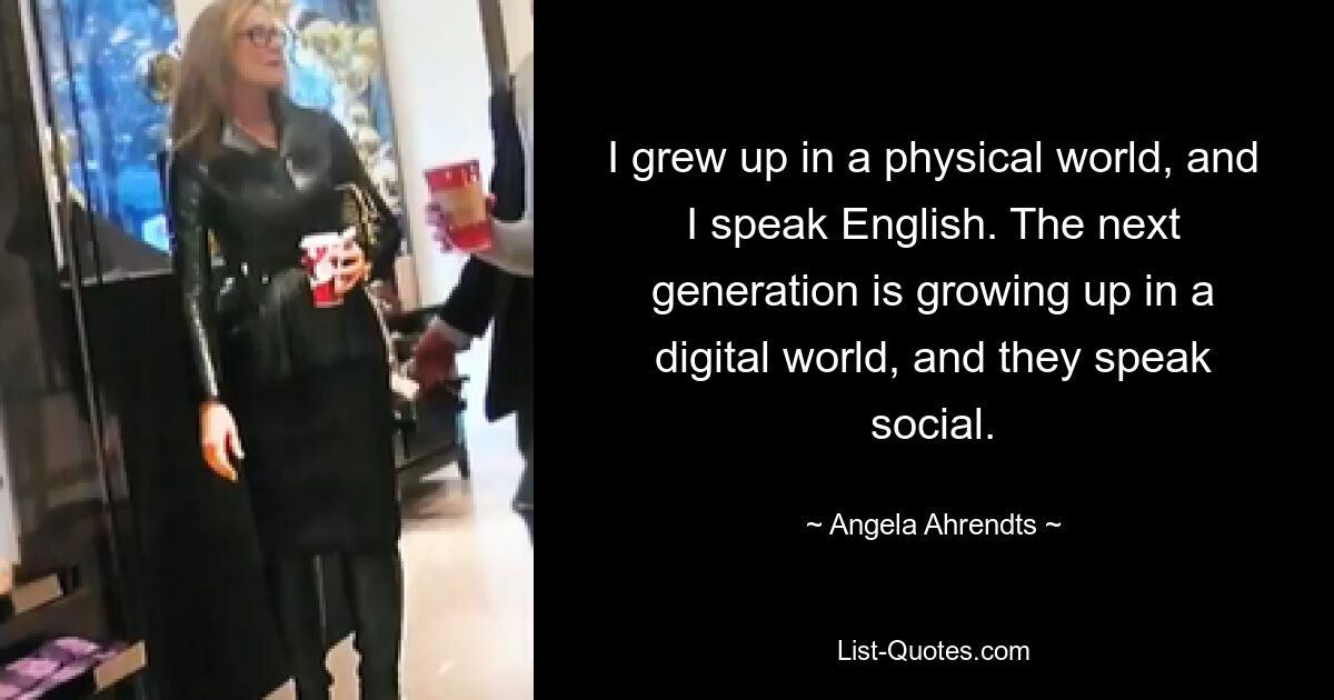 I grew up in a physical world, and I speak English. The next generation is growing up in a digital world, and they speak social. — © Angela Ahrendts