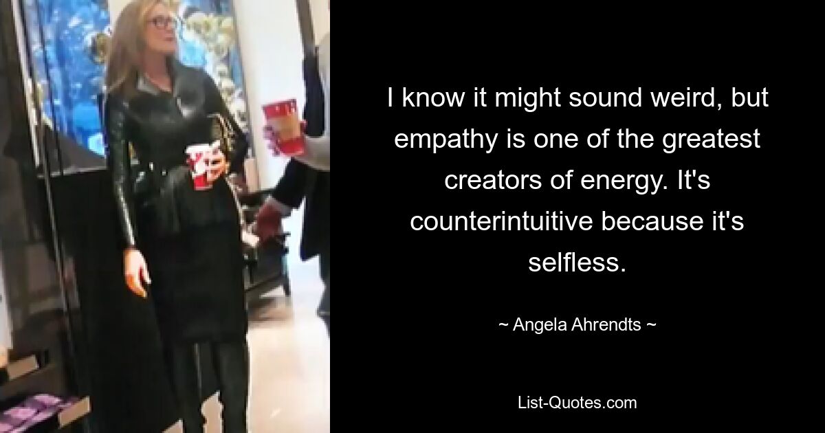 I know it might sound weird, but empathy is one of the greatest creators of energy. It's counterintuitive because it's selfless. — © Angela Ahrendts