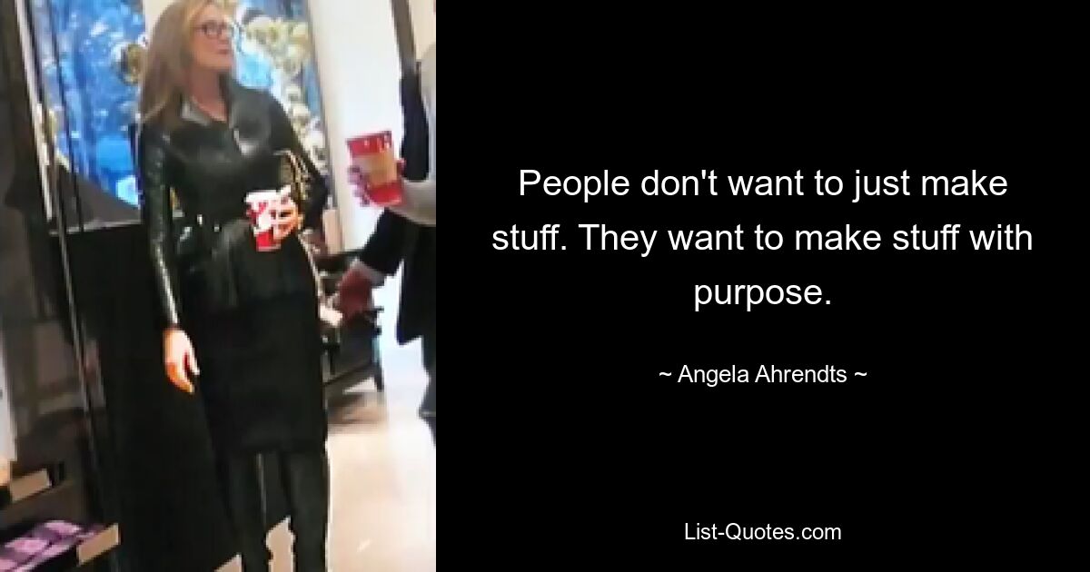 People don't want to just make stuff. They want to make stuff with purpose. — © Angela Ahrendts