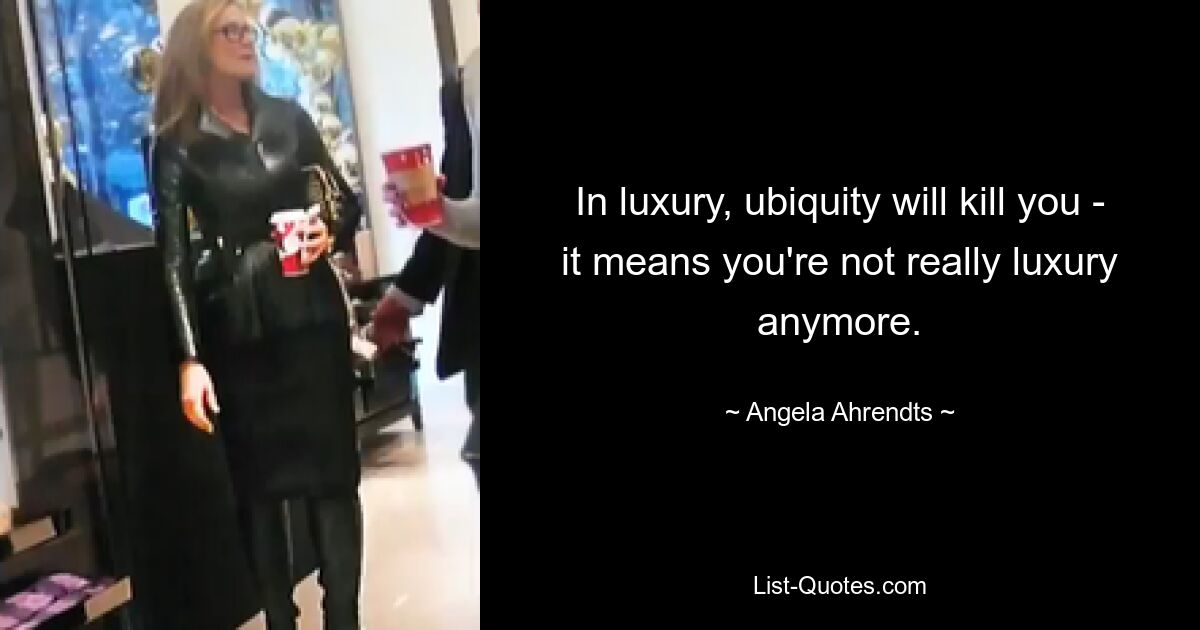 In luxury, ubiquity will kill you - it means you're not really luxury anymore. — © Angela Ahrendts