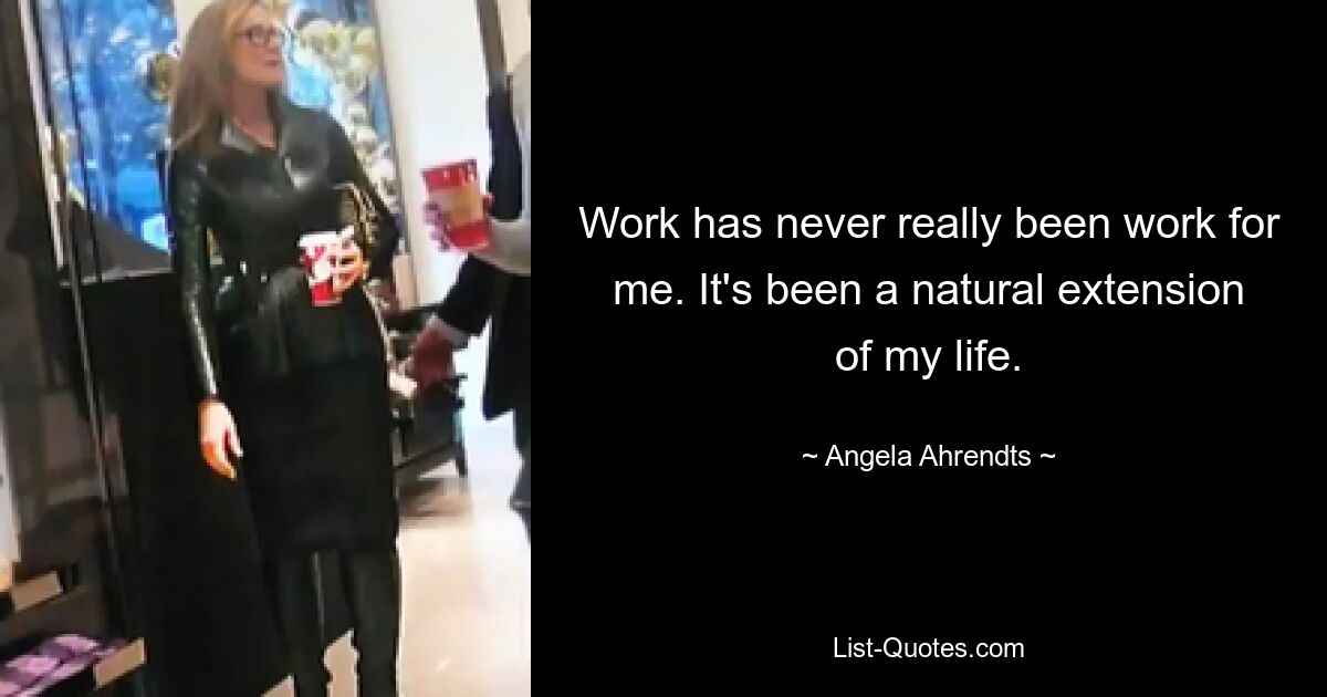 Work has never really been work for me. It's been a natural extension of my life. — © Angela Ahrendts