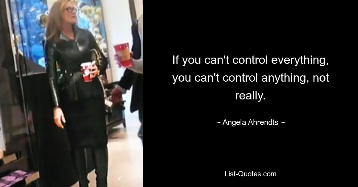 If you can't control everything, you can't control anything, not really. — © Angela Ahrendts