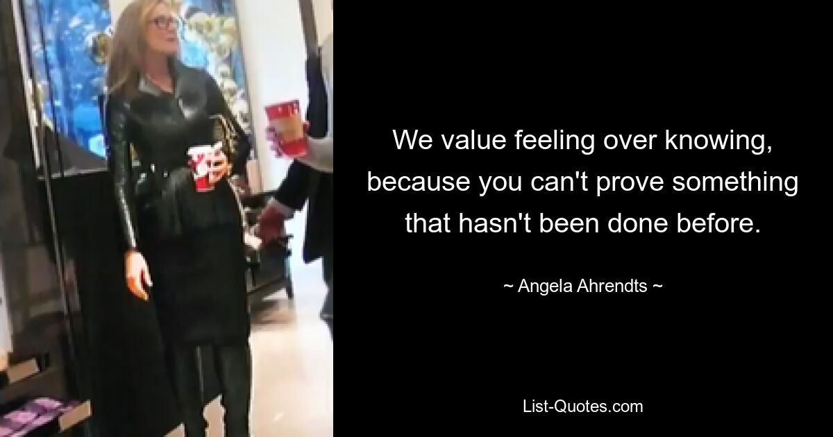 We value feeling over knowing, because you can't prove something that hasn't been done before. — © Angela Ahrendts