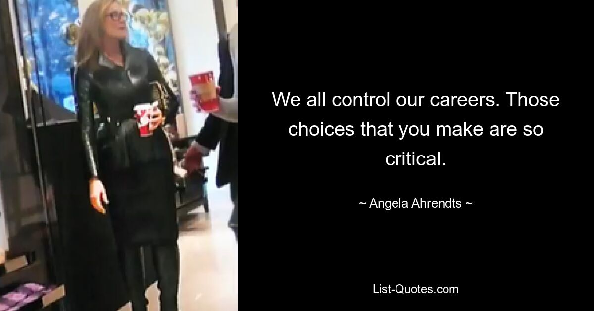 We all control our careers. Those choices that you make are so critical. — © Angela Ahrendts