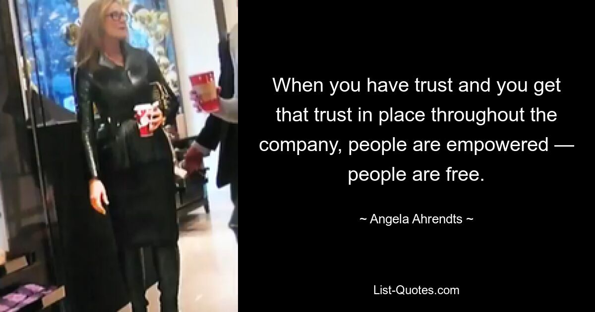 When you have trust and you get that trust in place throughout the company, people are empowered — people are free. — © Angela Ahrendts