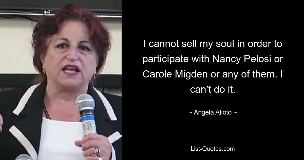 I cannot sell my soul in order to participate with Nancy Pelosi or Carole Migden or any of them. I can't do it. — © Angela Alioto