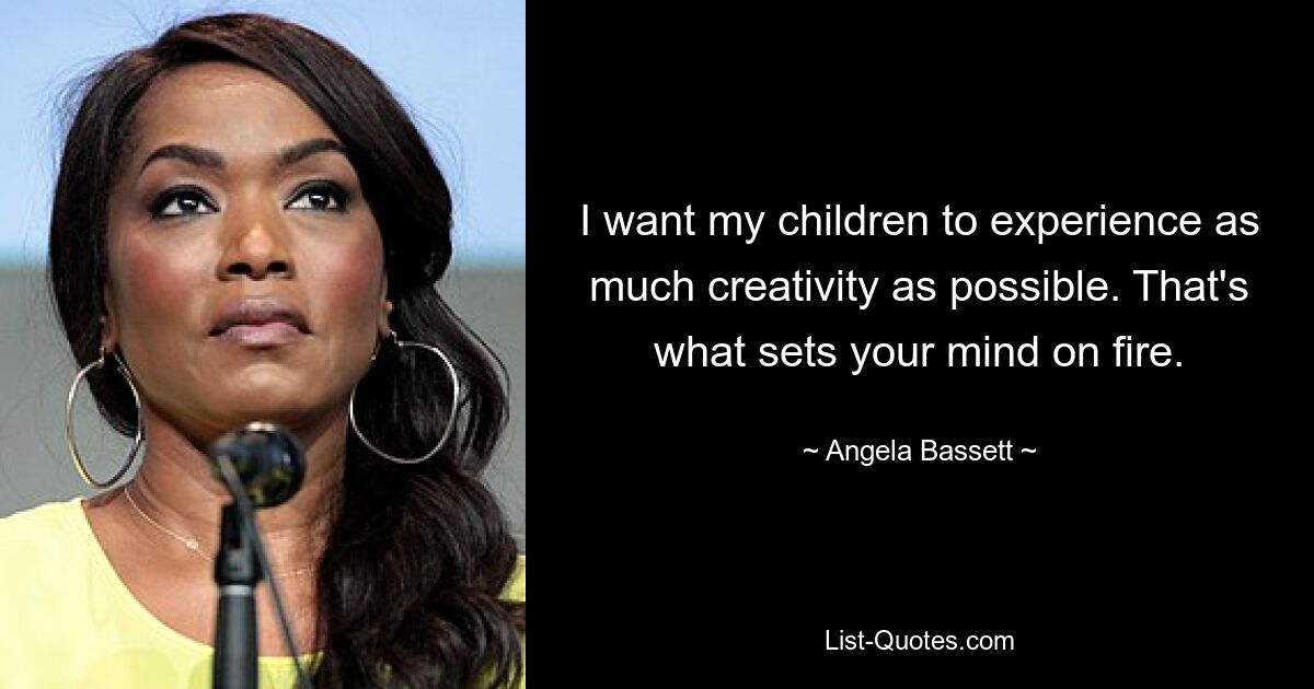 I want my children to experience as much creativity as possible. That's what sets your mind on fire. — © Angela Bassett