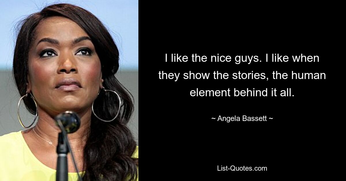 I like the nice guys. I like when they show the stories, the human element behind it all. — © Angela Bassett