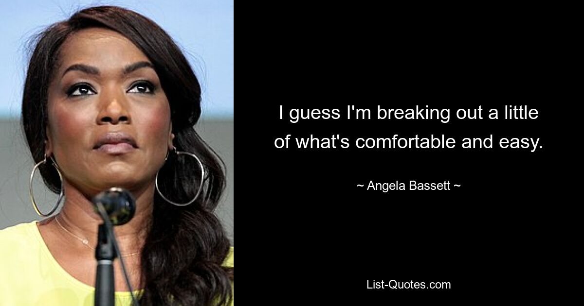 I guess I'm breaking out a little of what's comfortable and easy. — © Angela Bassett