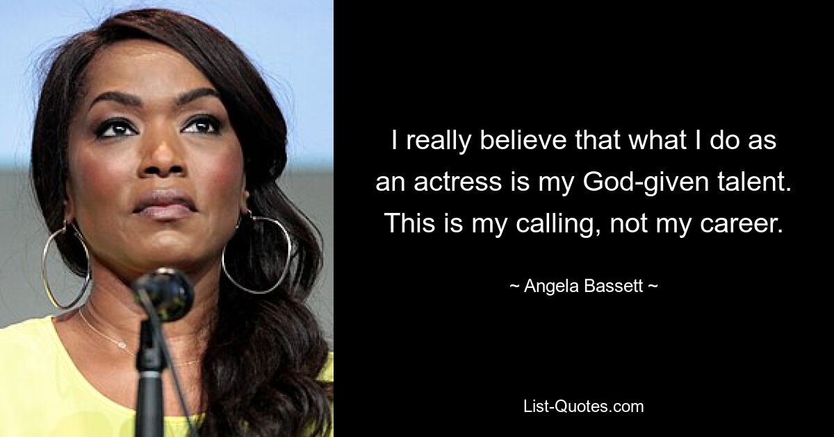 I really believe that what I do as an actress is my God-given talent. This is my calling, not my career. — © Angela Bassett