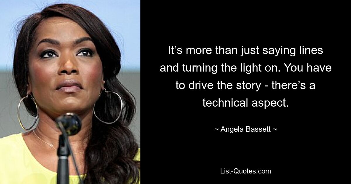 It’s more than just saying lines and turning the light on. You have to drive the story - there’s a technical aspect. — © Angela Bassett