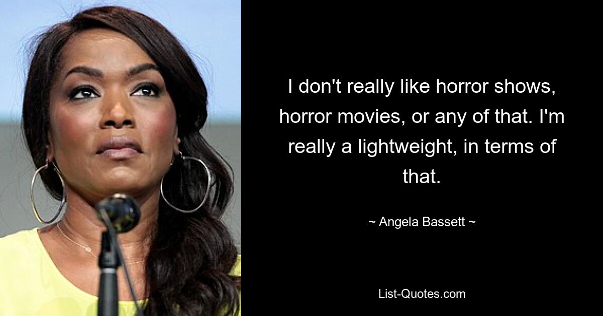 I don't really like horror shows, horror movies, or any of that. I'm really a lightweight, in terms of that. — © Angela Bassett