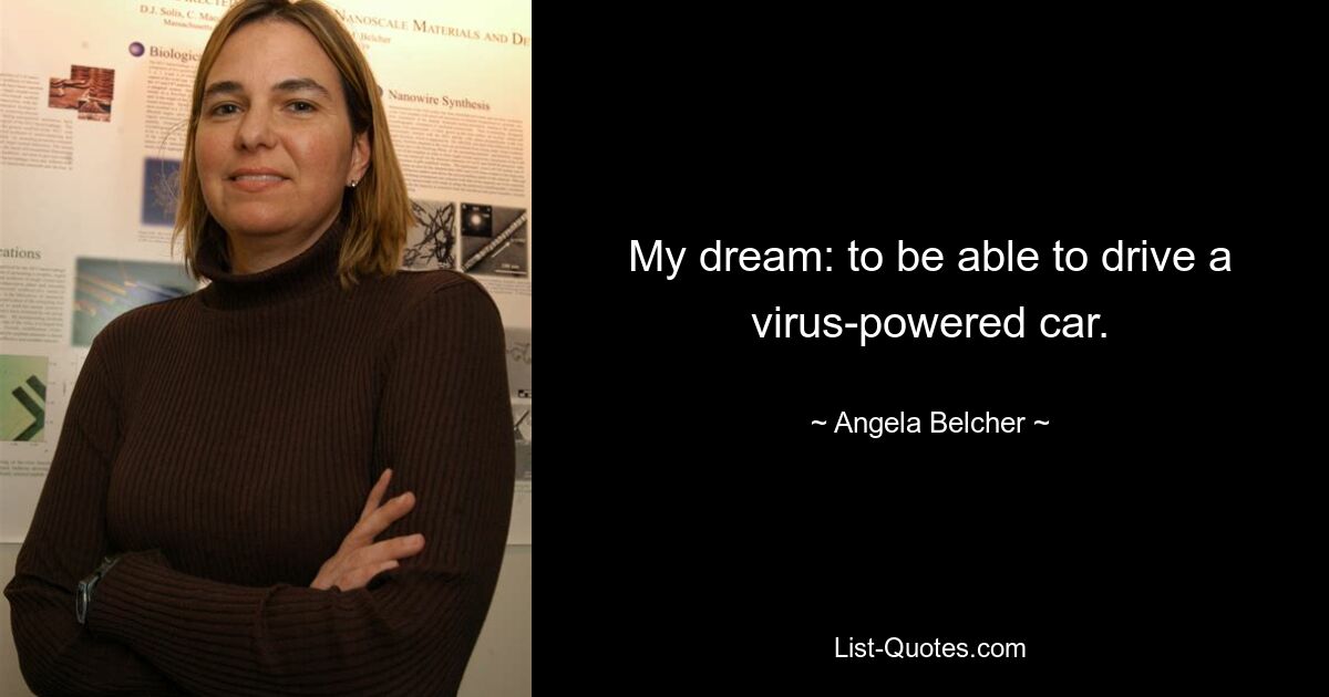 My dream: to be able to drive a virus-powered car. — © Angela Belcher