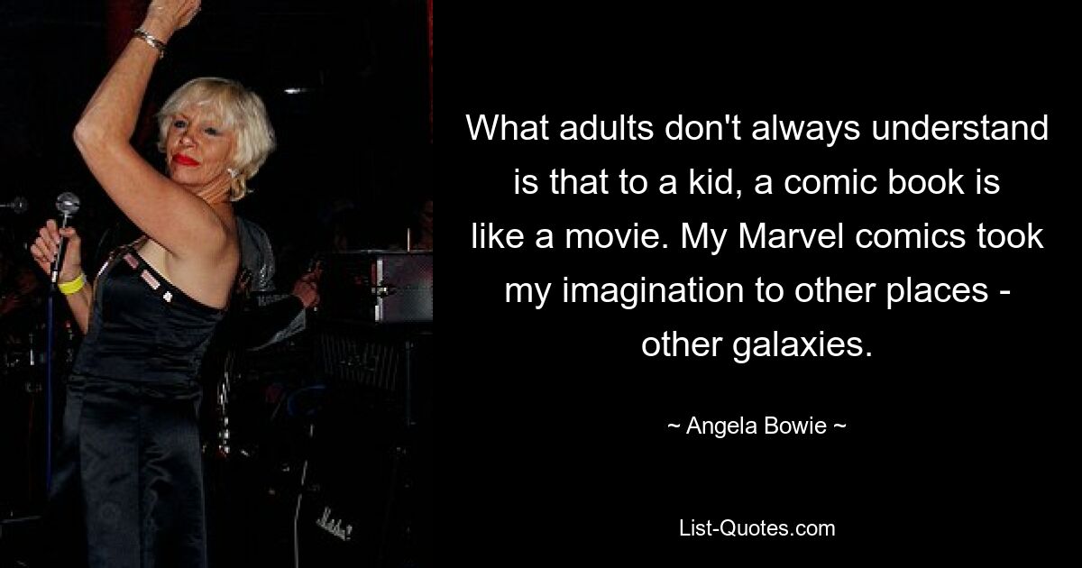 What adults don't always understand is that to a kid, a comic book is like a movie. My Marvel comics took my imagination to other places - other galaxies. — © Angela Bowie