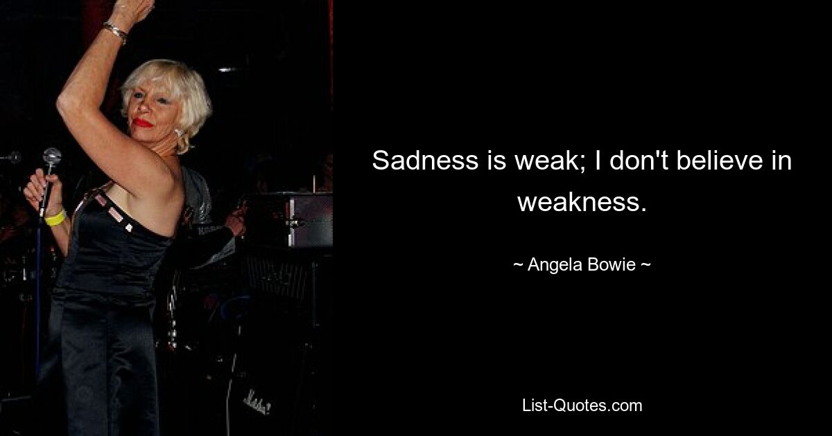 Sadness is weak; I don't believe in weakness. — © Angela Bowie