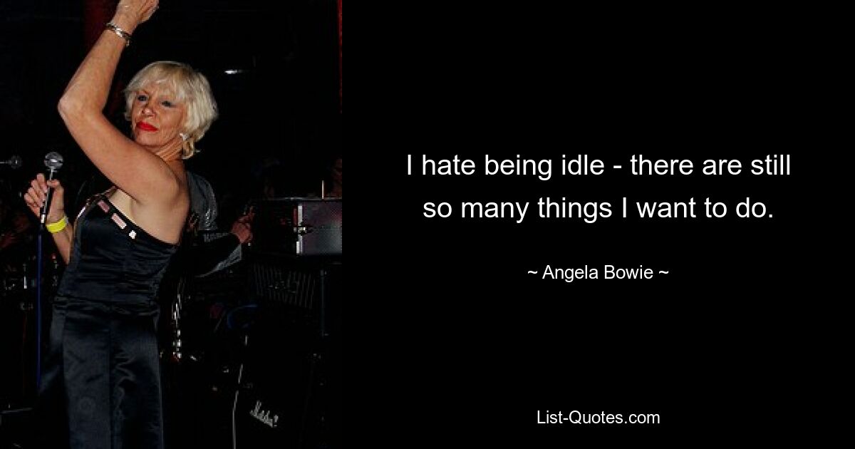 I hate being idle - there are still so many things I want to do. — © Angela Bowie