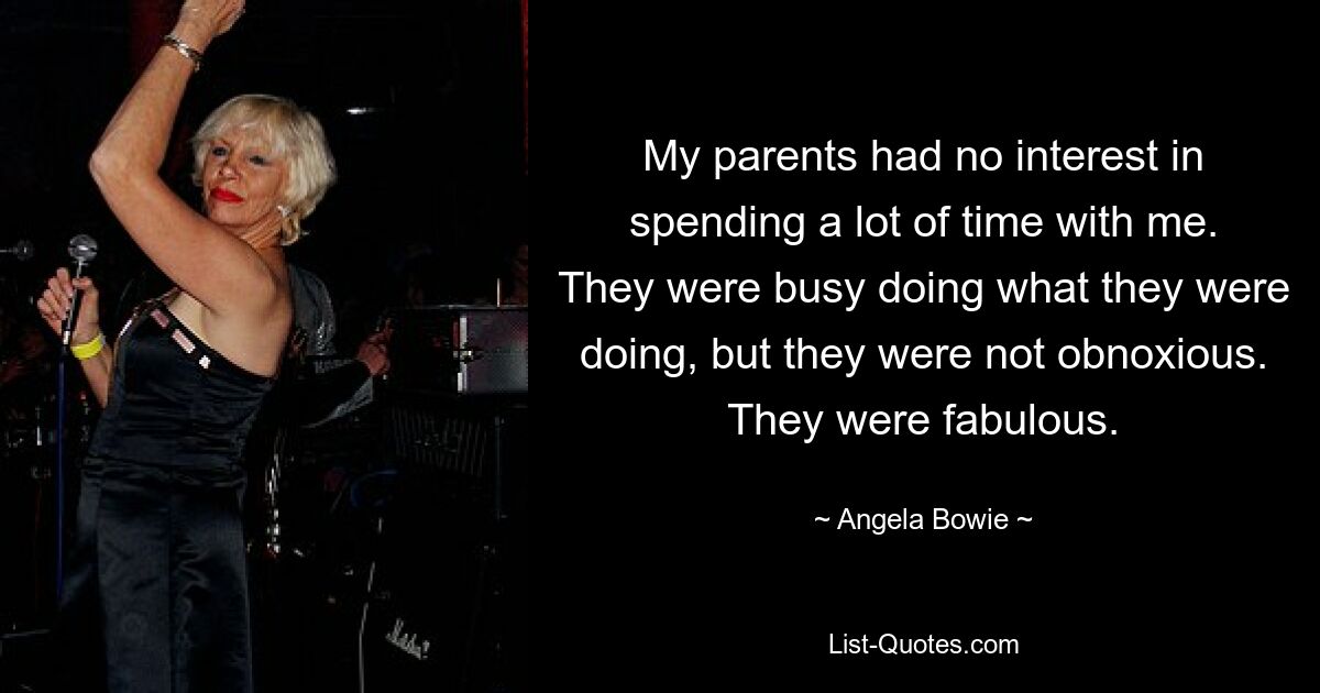 My parents had no interest in spending a lot of time with me. They were busy doing what they were doing, but they were not obnoxious. They were fabulous. — © Angela Bowie