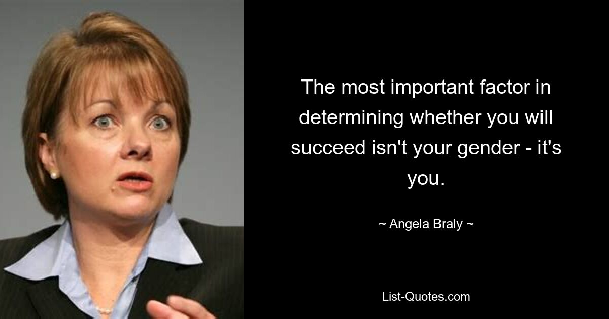 The most important factor in determining whether you will succeed isn't your gender - it's you. — © Angela Braly