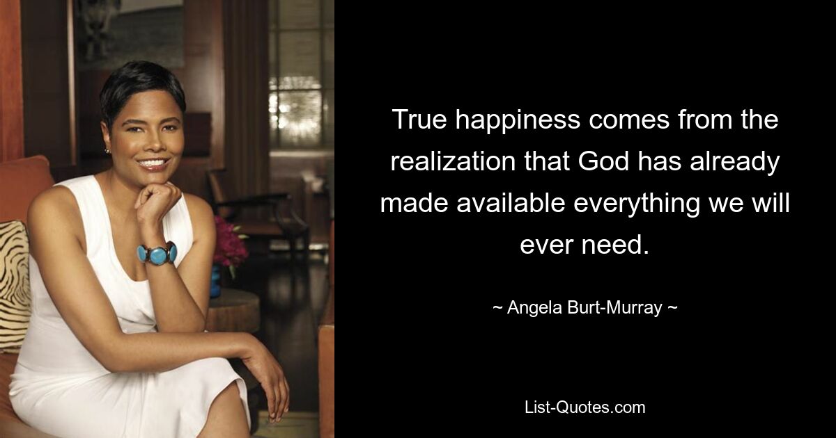 True happiness comes from the realization that God has already made available everything we will ever need. — © Angela Burt-Murray