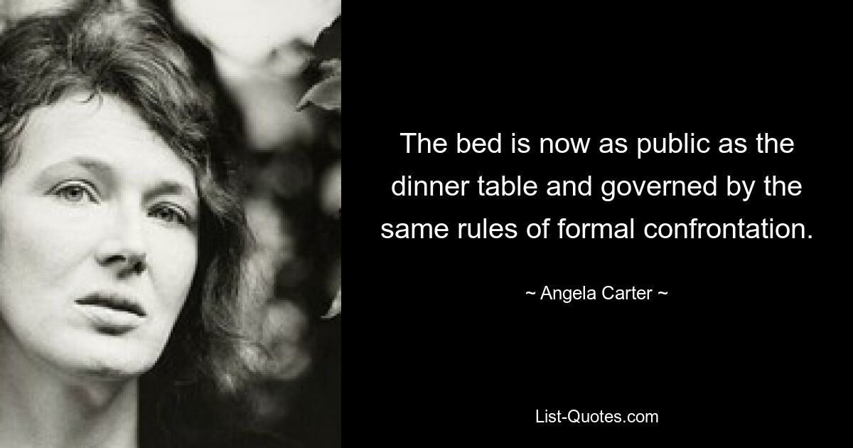 The bed is now as public as the dinner table and governed by the same rules of formal confrontation. — © Angela Carter