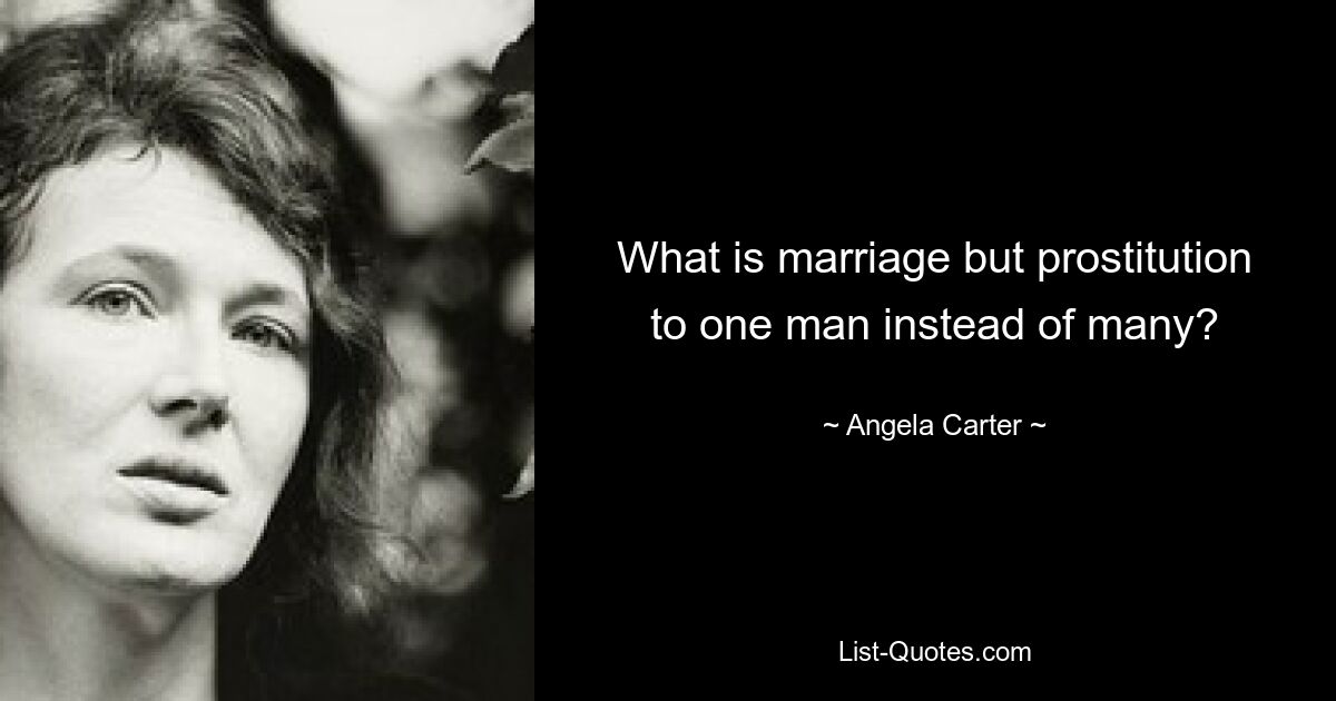 What is marriage but prostitution to one man instead of many? — © Angela Carter