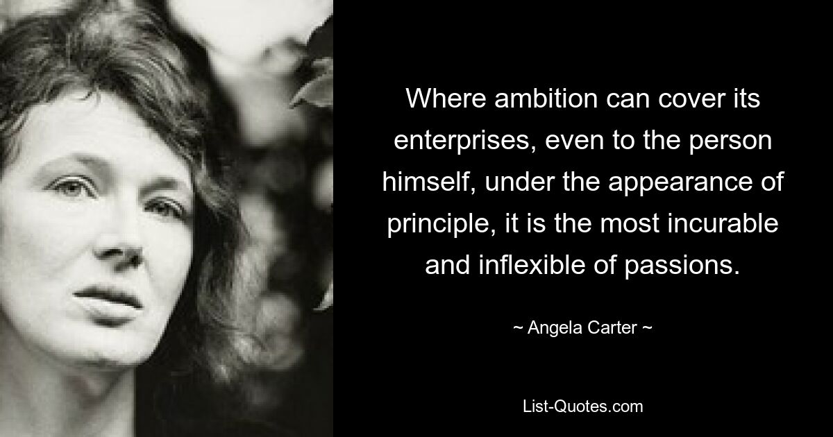 Where ambition can cover its enterprises, even to the person himself, under the appearance of principle, it is the most incurable and inflexible of passions. — © Angela Carter