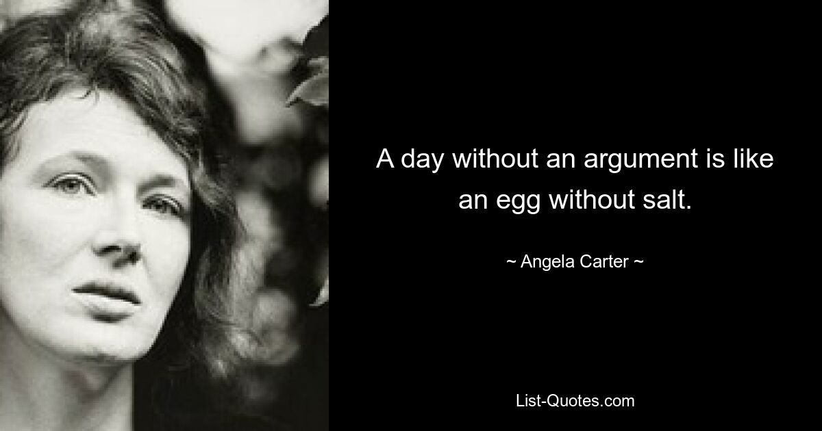 A day without an argument is like an egg without salt. — © Angela Carter