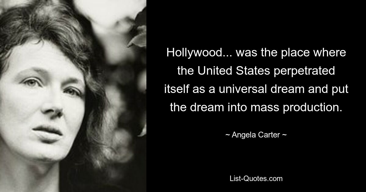 Hollywood... was the place where the United States perpetrated itself as a universal dream and put the dream into mass production. — © Angela Carter