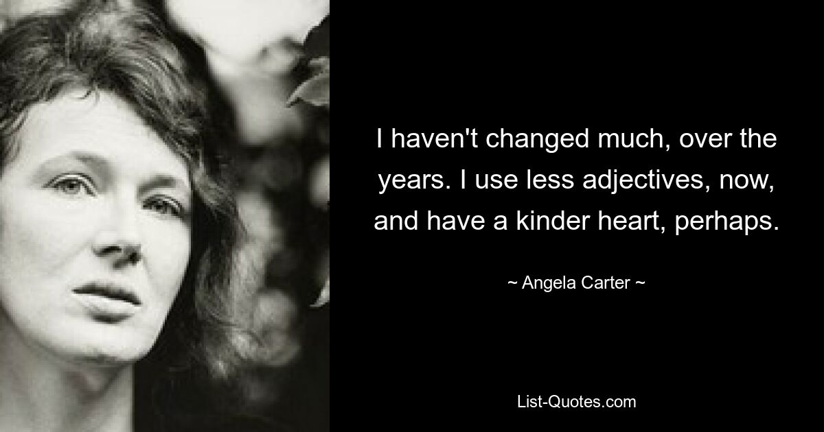 I haven't changed much, over the years. I use less adjectives, now, and have a kinder heart, perhaps. — © Angela Carter