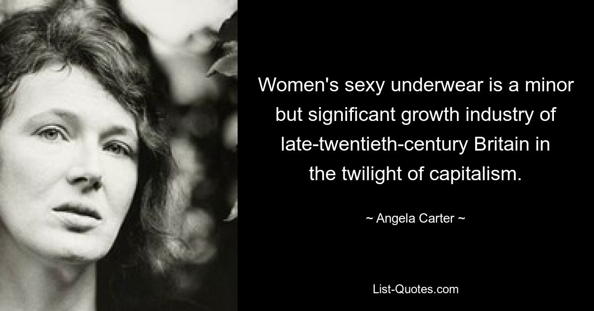 Women's sexy underwear is a minor but significant growth industry of late-twentieth-century Britain in the twilight of capitalism. — © Angela Carter