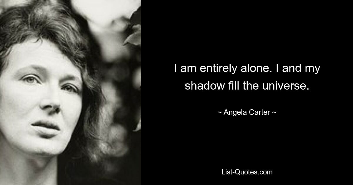 I am entirely alone. I and my shadow fill the universe. — © Angela Carter