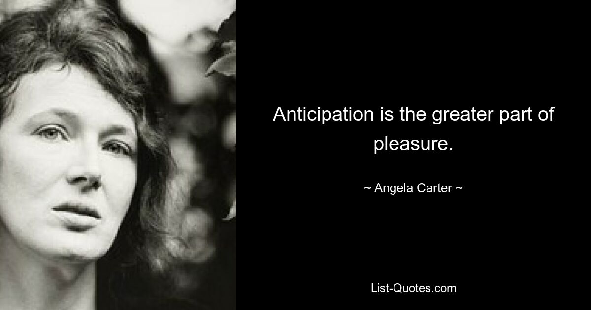 Anticipation is the greater part of pleasure. — © Angela Carter