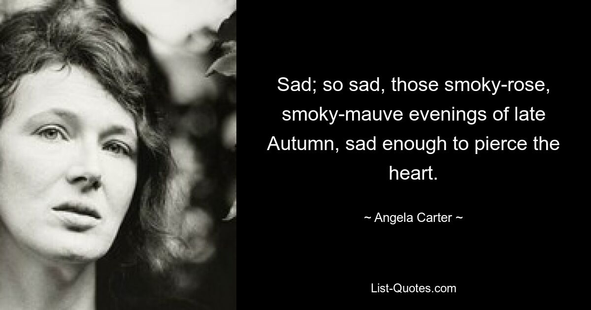 Traurig; so traurig, diese rauchrosa, rauchmalvenfarbenen Spätherbstabende, traurig genug, dass es einem ins Herz geht. — © Angela Carter 