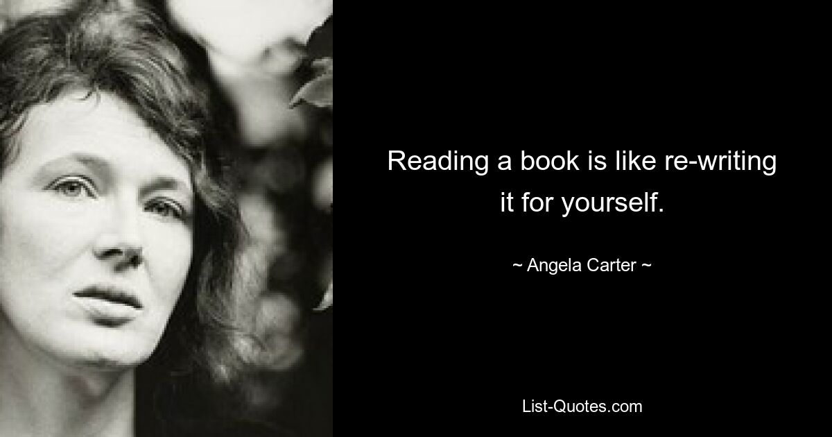 Reading a book is like re-writing it for yourself. — © Angela Carter