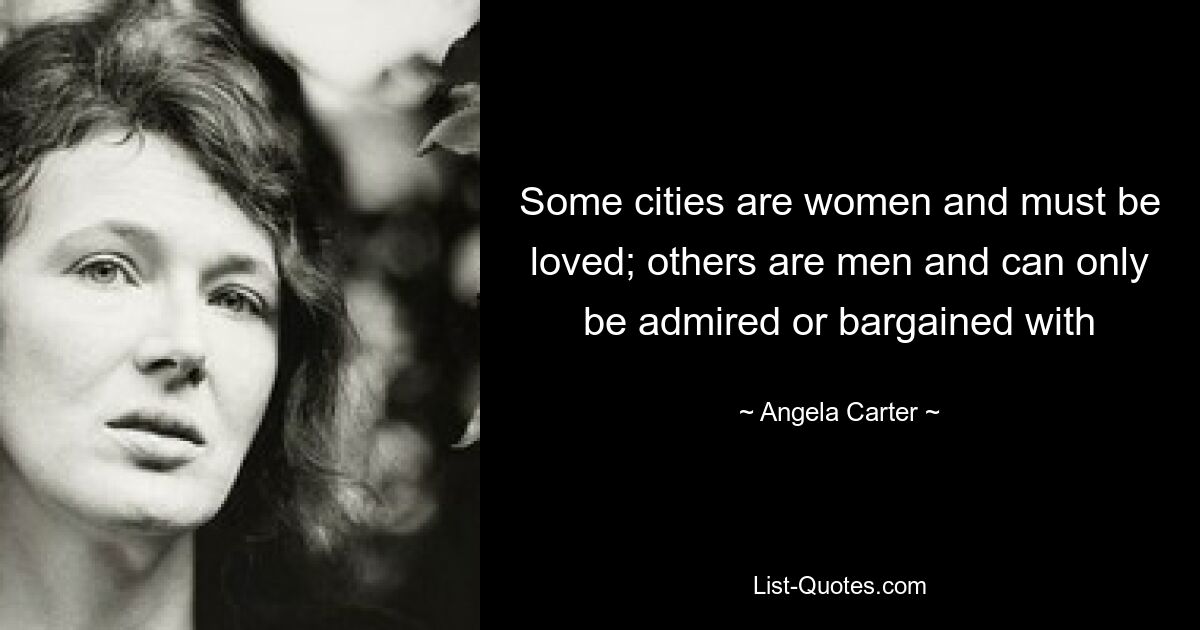 Some cities are women and must be loved; others are men and can only be admired or bargained with — © Angela Carter