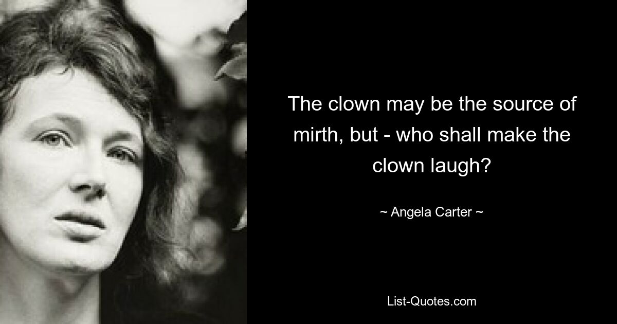 The clown may be the source of mirth, but - who shall make the clown laugh? — © Angela Carter