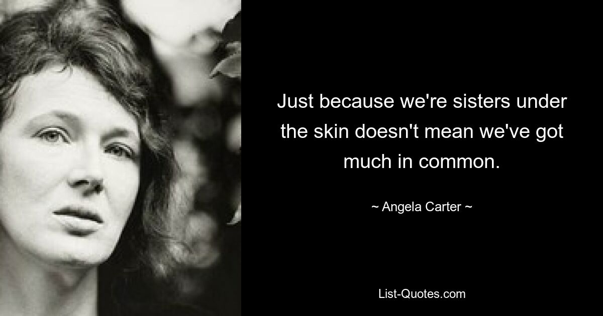 Just because we're sisters under the skin doesn't mean we've got much in common. — © Angela Carter