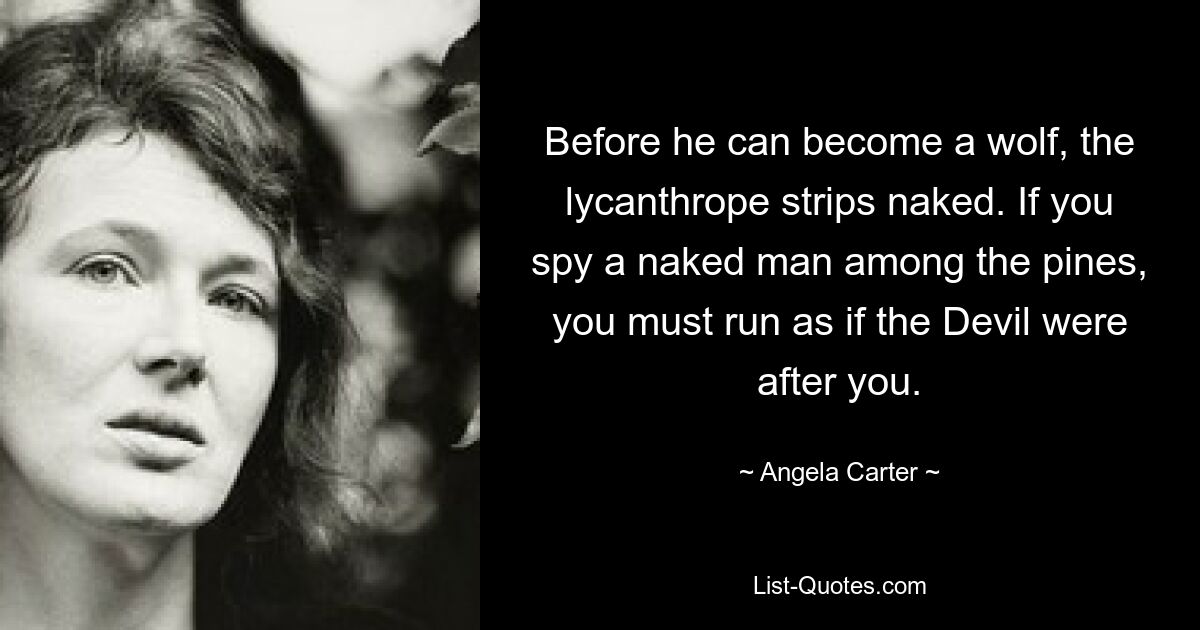 Before he can become a wolf, the lycanthrope strips naked. If you spy a naked man among the pines, you must run as if the Devil were after you. — © Angela Carter