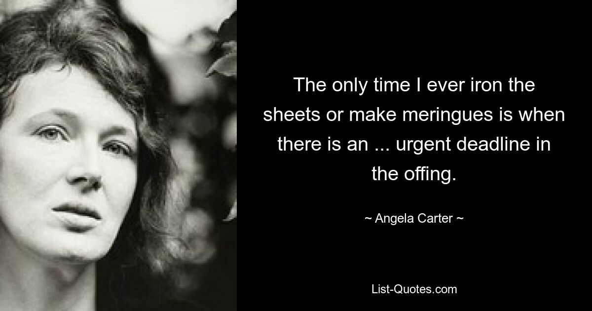 The only time I ever iron the sheets or make meringues is when there is an ... urgent deadline in the offing. — © Angela Carter