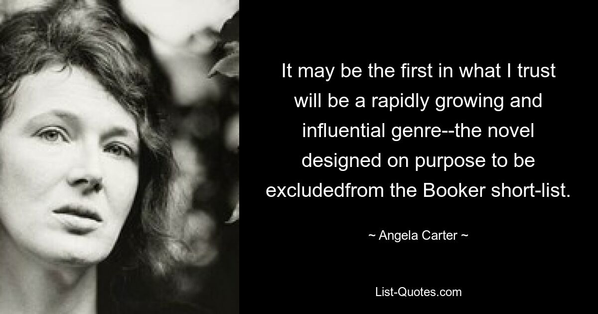 It may be the first in what I trust will be a rapidly growing and influential genre--the novel designed on purpose to be excludedfrom the Booker short-list. — © Angela Carter