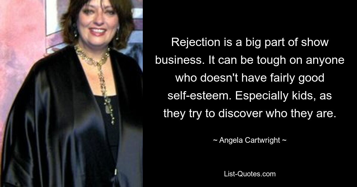 Rejection is a big part of show business. It can be tough on anyone who doesn't have fairly good self-esteem. Especially kids, as they try to discover who they are. — © Angela Cartwright