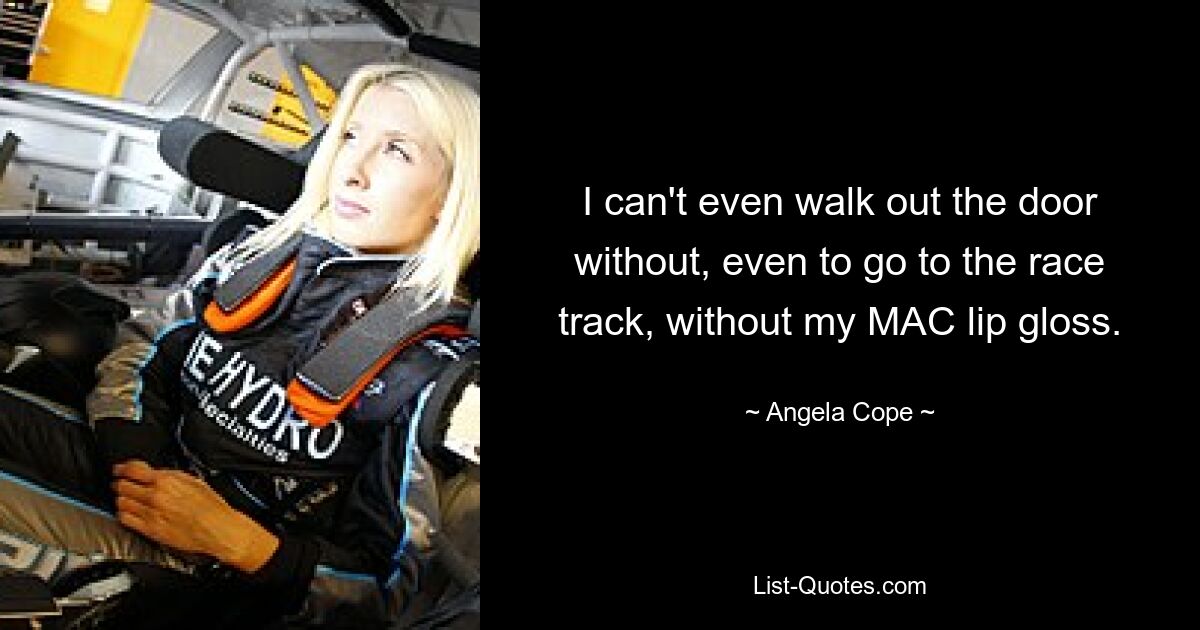 I can't even walk out the door without, even to go to the race track, without my MAC lip gloss. — © Angela Cope