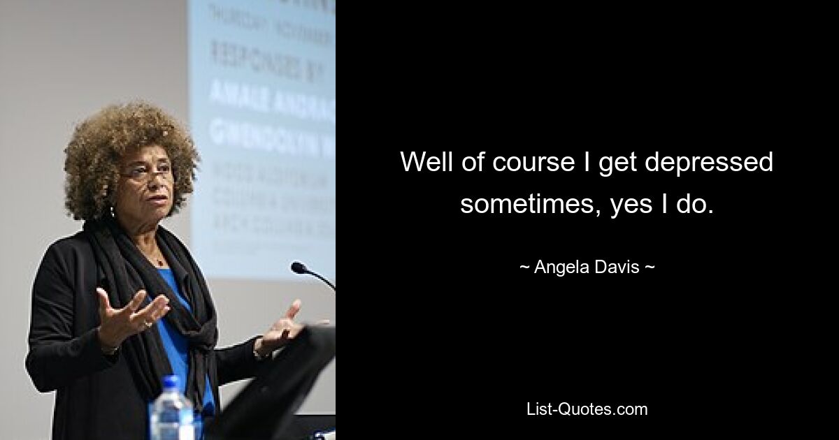 Well of course I get depressed sometimes, yes I do. — © Angela Davis