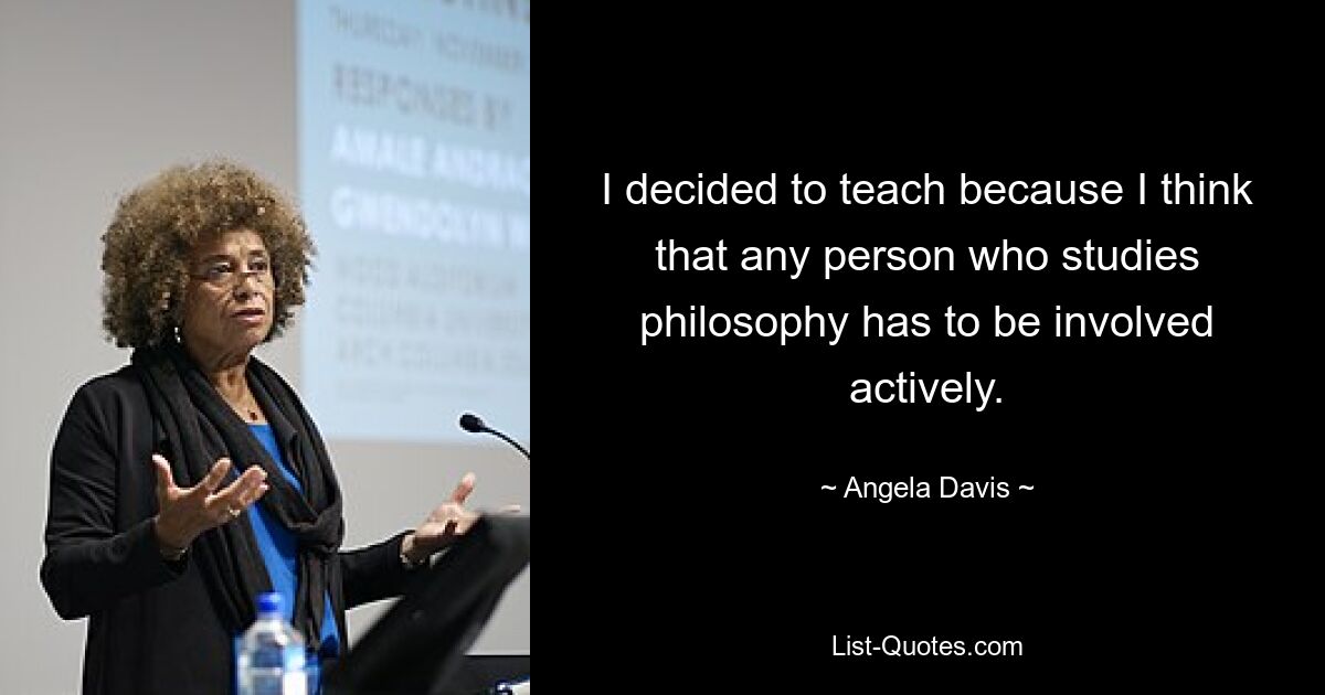 I decided to teach because I think that any person who studies philosophy has to be involved actively. — © Angela Davis