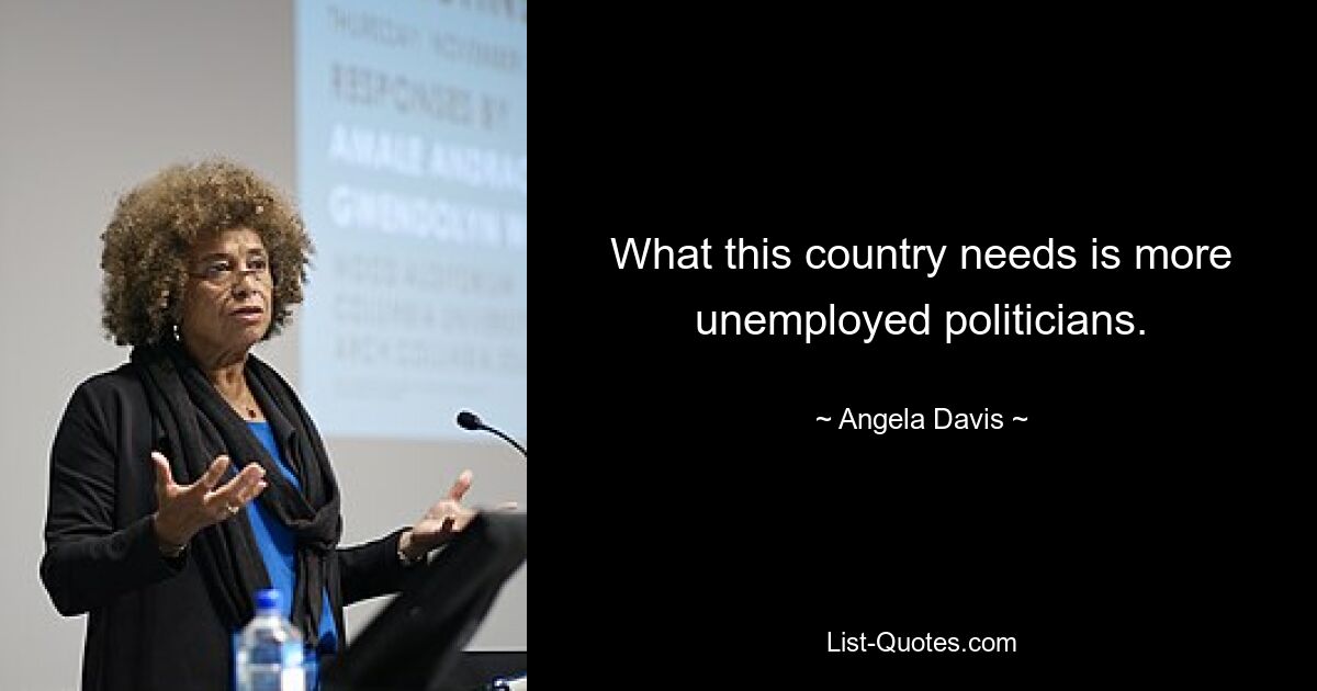 What this country needs is more unemployed politicians. — © Angela Davis