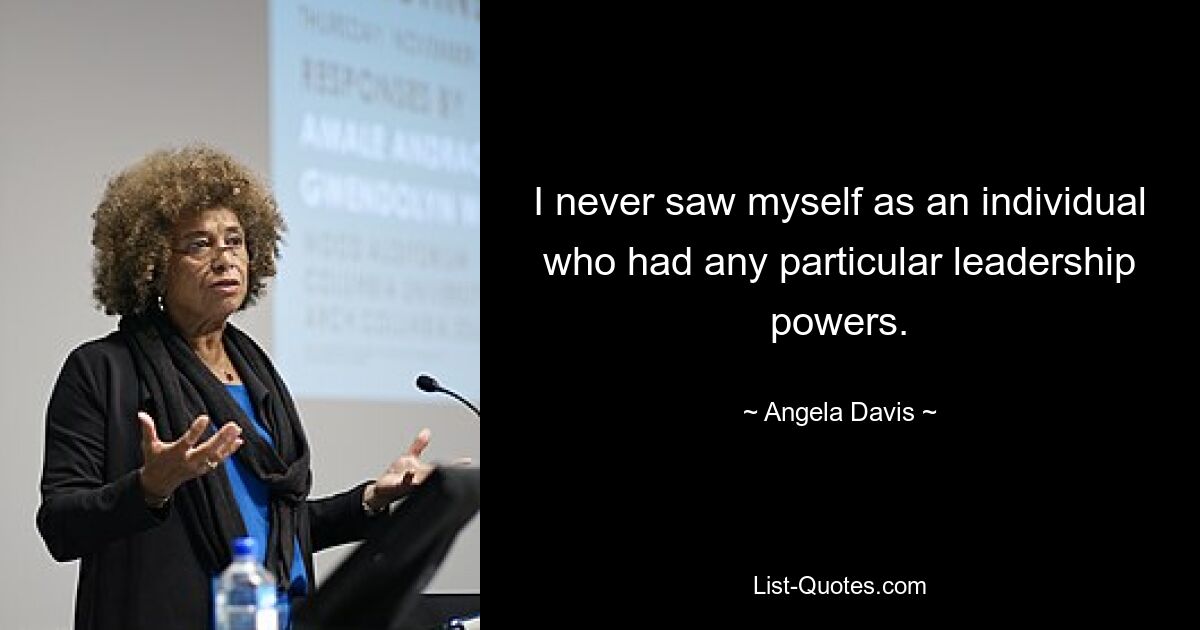 I never saw myself as an individual who had any particular leadership powers. — © Angela Davis