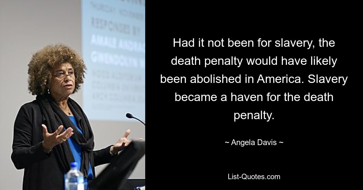 Had it not been for slavery, the death penalty would have likely been abolished in America. Slavery became a haven for the death penalty. — © Angela Davis