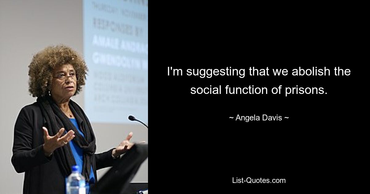 I'm suggesting that we abolish the social function of prisons. — © Angela Davis