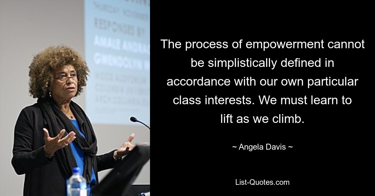 The process of empowerment cannot be simplistically defined in accordance with our own particular class interests. We must learn to lift as we climb. — © Angela Davis